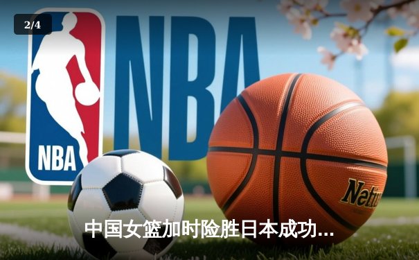 中国女篮加时险胜日本成功卫冕 韩旭23+15李梦关键三分定乾坤 - 2