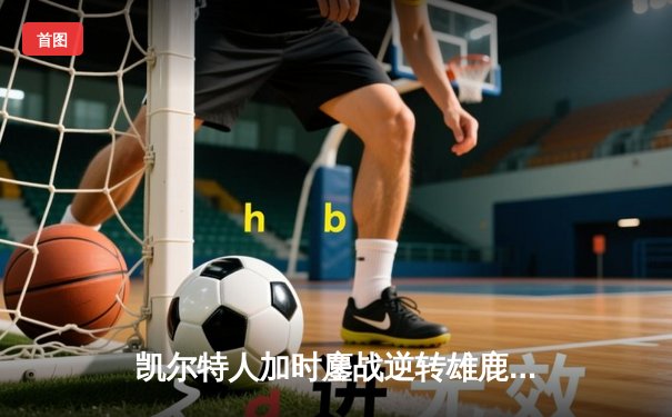 凯尔特人加时鏖战逆转雄鹿，塔图姆42+10刷新季后赛纪录