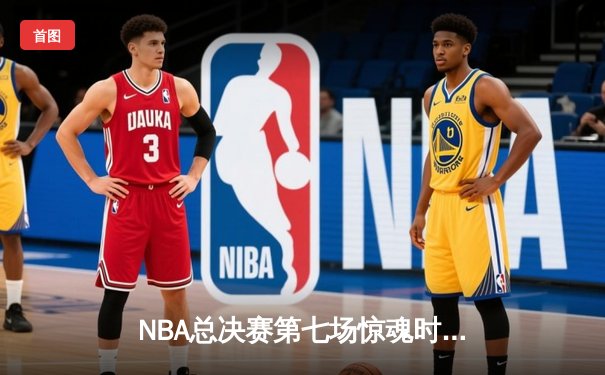 NBA总决赛第七场惊魂时刻，湖人加时逆转凯尔特人夺冠
