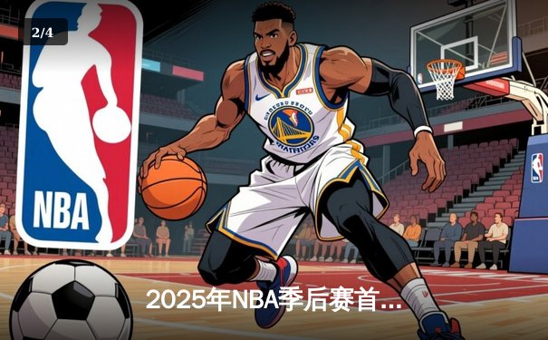 2025年NBA季后赛首轮：湖人绝地反击逆转勇士，詹姆斯三双锁定胜局 - 2