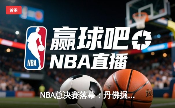 NBA总决赛落幕：丹佛掘金逆转夺队史首冠，约基奇荣膺FMVP