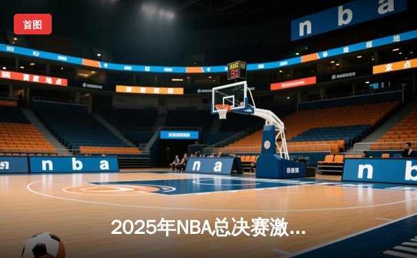 2025年NBA总决赛激战正酣：湖人加时险胜凯尔特人，詹姆斯40分创纪录