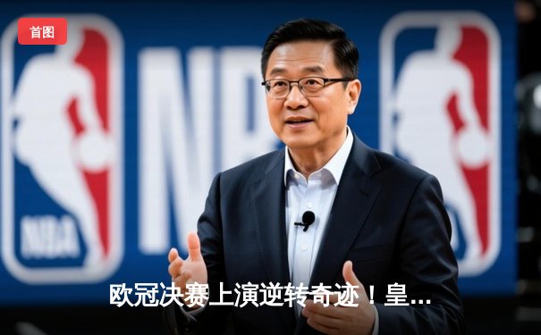 欧冠决赛上演逆转奇迹！皇家马德里3-2力克拜仁慕尼黑夺第15冠