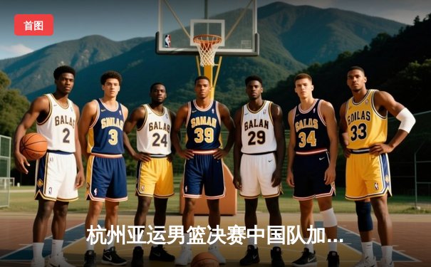 杭州亚运男篮决赛中国队加时险胜日本队 成功卫冕亚运金牌