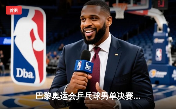 巴黎奥运会乒乓球男单决赛：樊振东4-3险胜王楚钦成功卫冕 创历史蝉联金牌