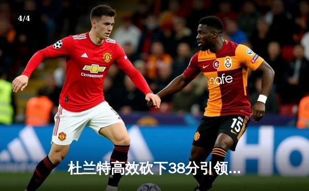 杜兰特高效砍下38分引领太阳逆转掘金，布克关键时刻锁定胜局 - 4