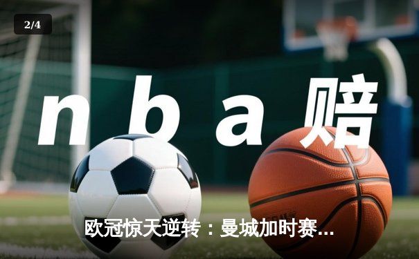 欧冠惊天逆转：曼城加时赛3-2淘汰拜仁，凯恩双响难救主 - 2