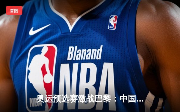 奥运预选赛激战巴黎：中国男篮加时赛险胜法国 胡金秋38+12创个人得分新高