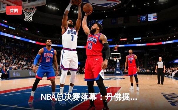 NBA总决赛落幕：丹佛掘金4-3险胜凯尔特人卫冕成功 约基奇狂砍41分三双加冕FMVP