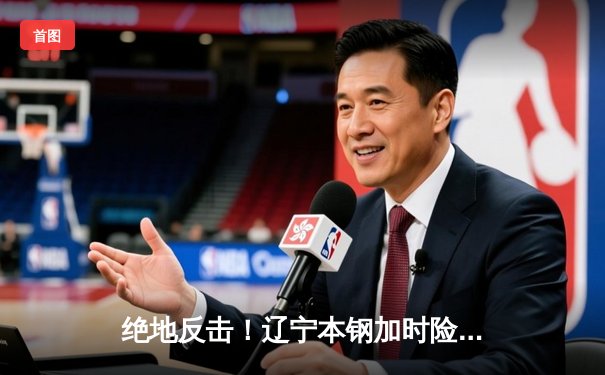 绝地反击！辽宁本钢加时险胜广东华南虎，赵继伟33+12主宰天王山之战