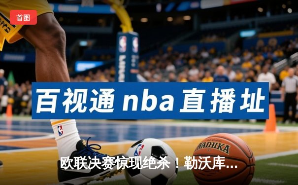 欧联决赛惊现绝杀！勒沃库森加时赛3-2逆转罗马，历史首夺欧战冠军