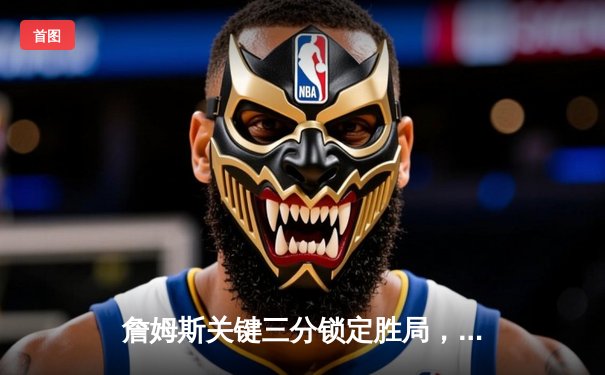 詹姆斯关键三分锁定胜局，湖人加时险胜掘金终结对手11连胜