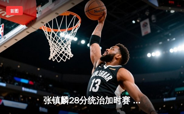 张镇麟28分统治加时赛 辽宁本钢逆转广东宏远夺赛点
