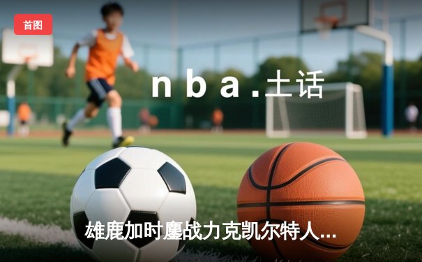 雄鹿加时鏖战力克凯尔特人，字母哥狂砍44+14主宰天王山