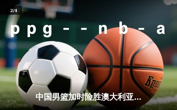 中国男篮加时险胜澳大利亚，周琦砍35+19创生涯新高 - 2