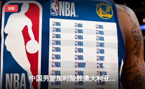 中国男篮加时险胜澳大利亚，周琦砍35+19创生涯新高