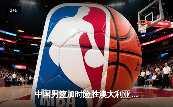 中国男篮加时险胜澳大利亚，周琦砍35+19创生涯新高 - 3