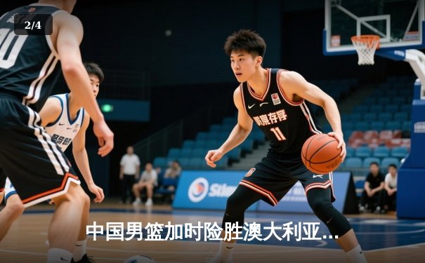 中国男篮加时险胜澳大利亚，周琦砍35+19创生涯新高 - 2