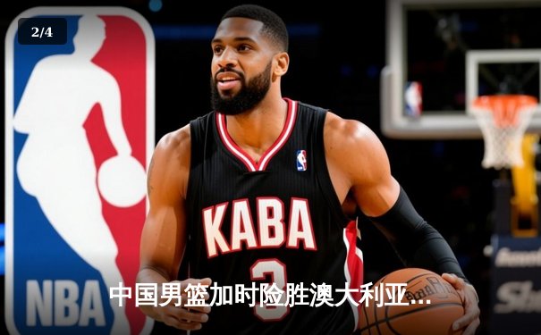 中国男篮加时险胜澳大利亚，周琦砍35+19创生涯新高 - 2