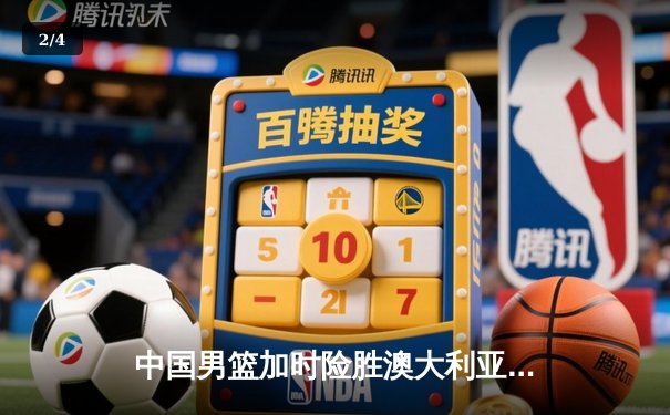 中国男篮加时险胜澳大利亚，周琦砍35+19创生涯新高 - 2